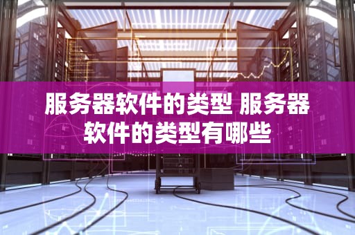 服务器软件的类型 服务器软件的类型有哪些