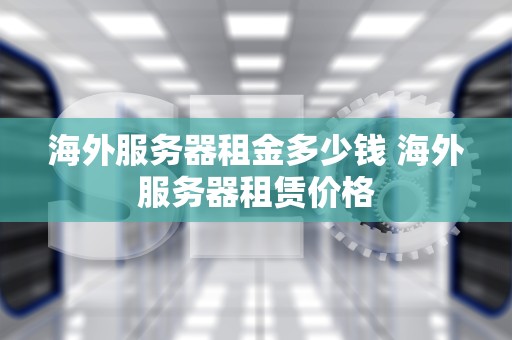 海外服务器租金多少钱 海外服务器租赁价格
