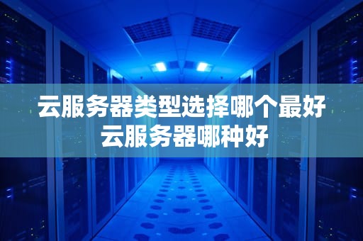 云服务器类型选择哪个最好 云服务器哪种好