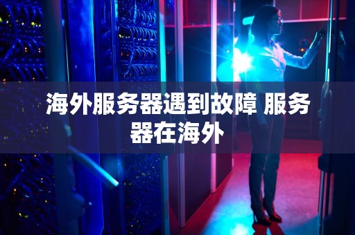 海外服务器遇到故障 服务器在海外