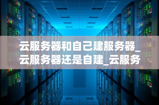 云服务器和自己建服务器_云服务器还是自建_云服务器与自建服务器的比较分析