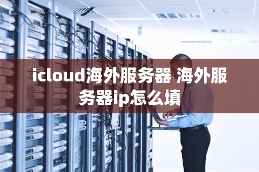 icloud海外服务器 海外服务器ip怎么填