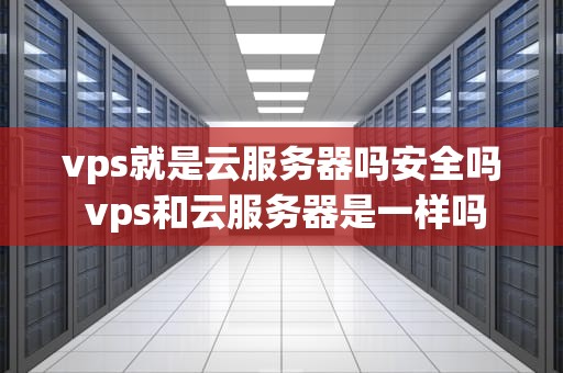 vps就是云服务器吗安全吗 vps和云服务器是一样吗