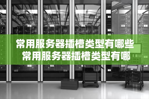 常用服务器插槽类型有哪些 常用服务器插槽类型有哪些种类
