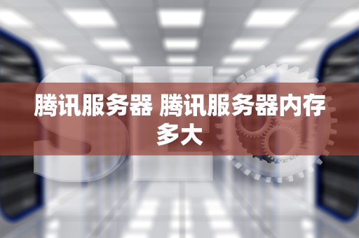 腾讯服务器 腾讯服务器内存多大
