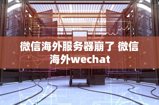 微信海外服务器崩了 微信海外wechat