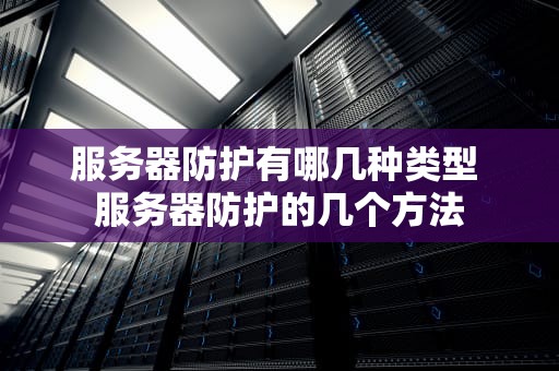 服务器防护有哪几种类型 服务器防护的几个方法