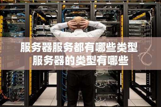 服务器服务都有哪些类型 服务器的类型有哪些