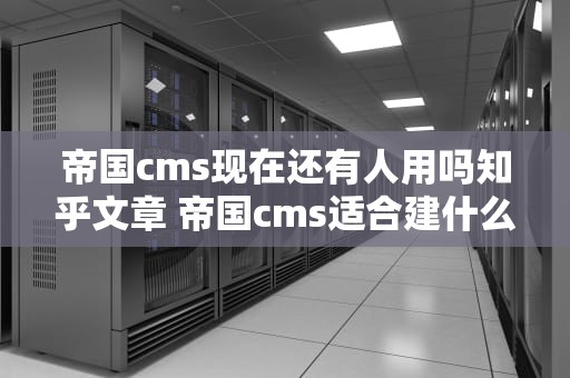 帝国cms现在还有人用吗知乎文章 帝国cms适合建什么站