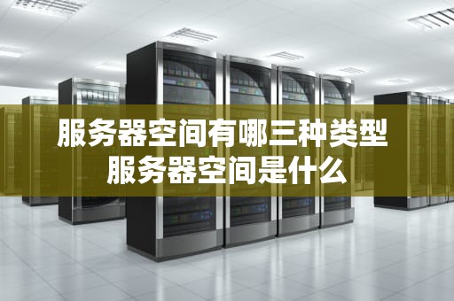 服务器空间有哪三种类型 服务器空间是什么