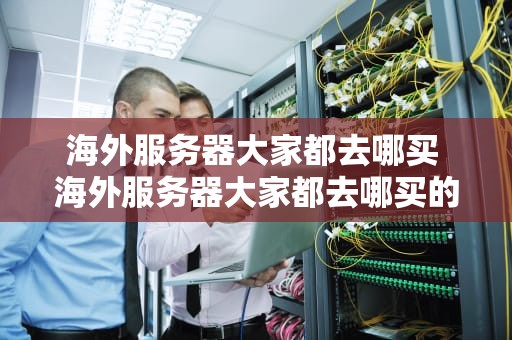 海外服务器大家都去哪买 海外服务器大家都去哪买的