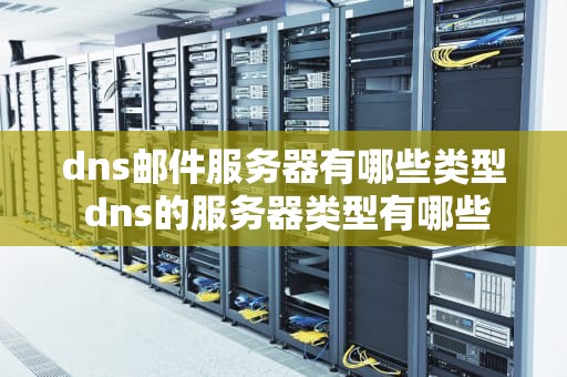 dns邮件服务器有哪些类型 dns的服务器类型有哪些