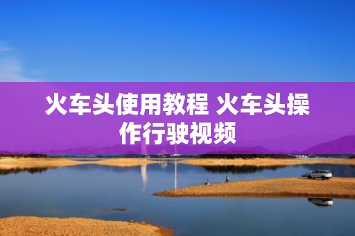 火车头使用教程 火车头操作行驶视频