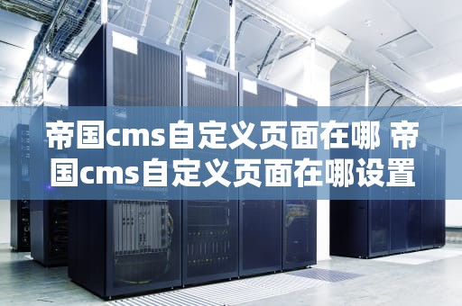 帝国cms自定义页面在哪 帝国cms自定义页面在哪设置
