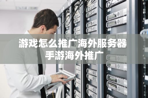 游戏怎么推广海外服务器 手游海外推广