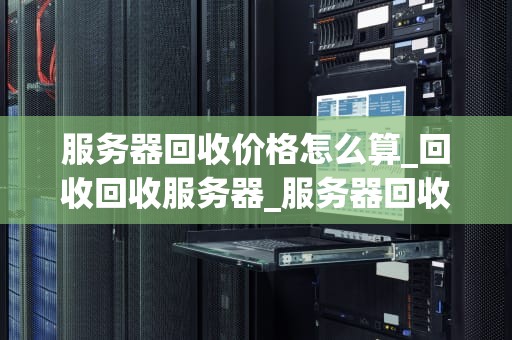 服务器回收价格怎么算_回收回收服务器_服务器回收价格的计算方法及其影响因素