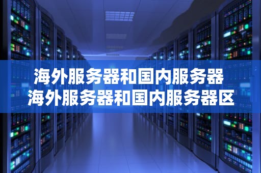 海外服务器和国内服务器 海外服务器和国内服务器区别