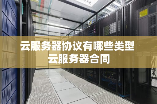 云服务器协议有哪些类型 云服务器合同