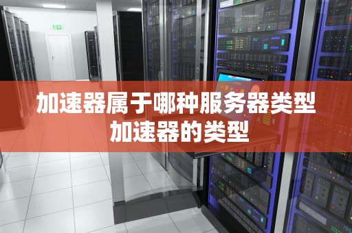 加速器属于哪种服务器类型 加速器的类型