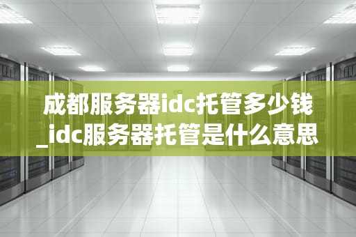 成都服务器idc托管多少钱_idc服务器托管是什么意思?_成都服务器IDC托管费用分析