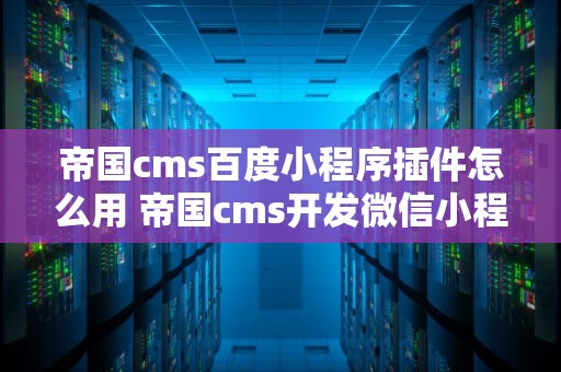 帝国cms百度小程序插件怎么用 帝国cms开发微信小程序