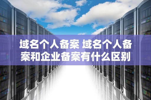 域名个人备案 域名个人备案和企业备案有什么区别
