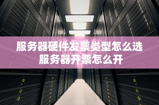 服务器硬件发票类型怎么选 服务器开票怎么开