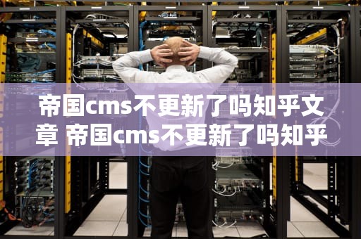 帝国cms不更新了吗知乎文章 帝国cms不更新了吗知乎文章下载