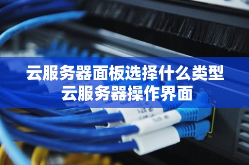 云服务器面板选择什么类型 云服务器操作界面