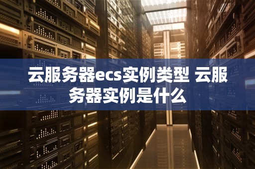 云服务器ecs实例类型 云服务器实例是什么