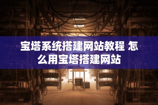 宝塔系统搭建网站教程 怎么用宝塔搭建网站