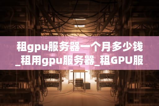 租gpu服务器一个月多少钱_租用gpu服务器_租GPU服务器一个月的费用及其影响因素