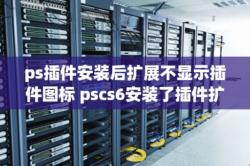ps插件安装后扩展不显示插件图标 pscs6安装了插件扩展里面不显示