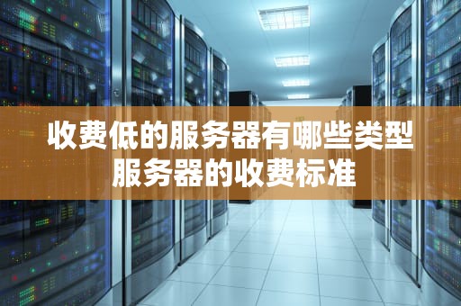 收费低的服务器有哪些类型 服务器的收费标准