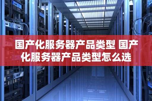 国产化服务器产品类型 国产化服务器产品类型怎么选
