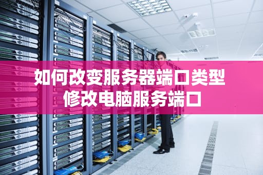 如何改变服务器端口类型 修改电脑服务端口