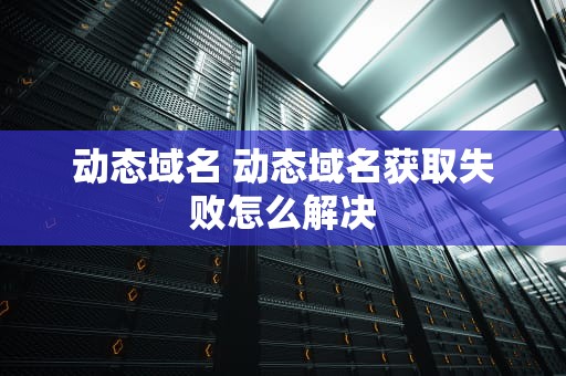 动态域名 动态域名获取失败怎么解决