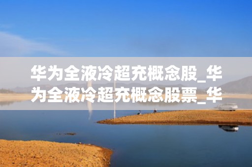 华为全液冷超充概念股_华为全液冷超充概念股票_华为全液冷超充概念股的崛起与前景