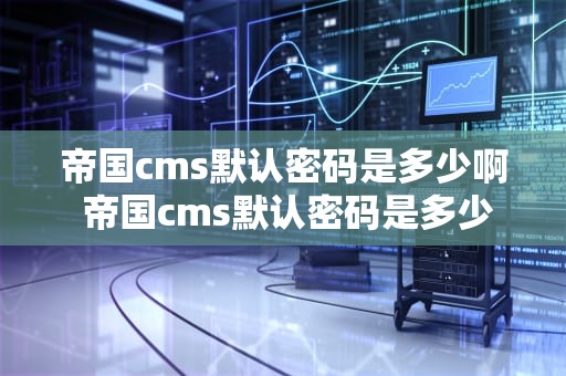 帝国cms默认密码是多少啊 帝国cms默认密码是多少啊怎么设置