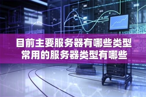 目前主要服务器有哪些类型 常用的服务器类型有哪些？