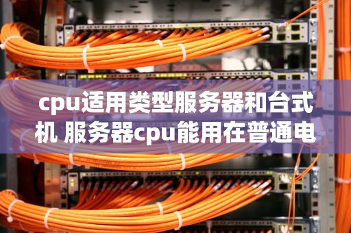 cpu适用类型服务器和台式机 服务器cpu能用在普通电脑上吗