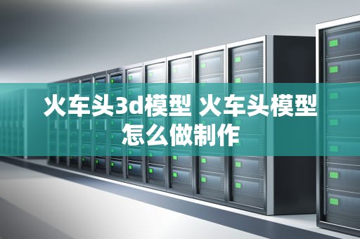 火车头3d模型 火车头模型怎么做制作