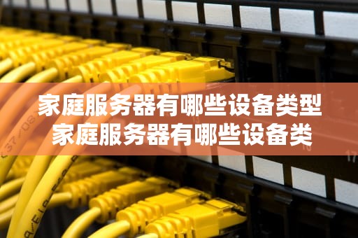 家庭服务器有哪些设备类型 家庭服务器有哪些设备类型和功能