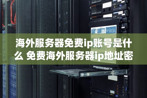 海外服务器免费ip账号是什么 免费海外服务器ip地址密码和端口