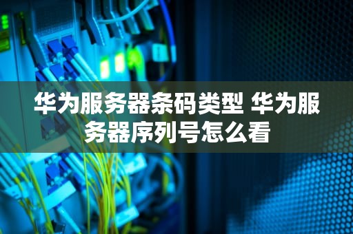 华为服务器条码类型 华为服务器序列号怎么看