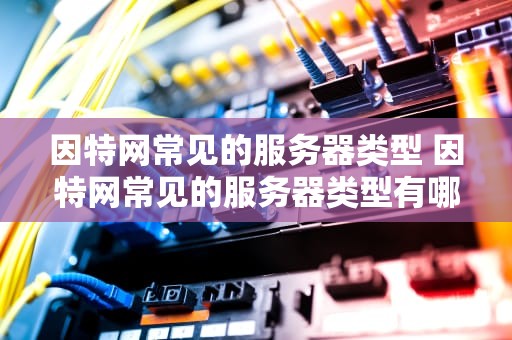 因特网常见的服务器类型 因特网常见的服务器类型有哪些