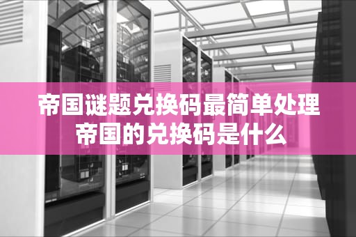 帝国谜题兑换码最简单处理 帝国的兑换码是什么