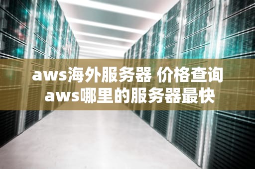 aws海外服务器 价格查询 aws哪里的服务器最快