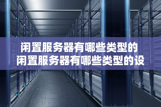 闲置服务器有哪些类型的 闲置服务器有哪些类型的设备