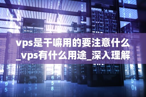 vps是干嘛用的要注意什么_vps有什么用途_深入理解VPS及其使用注意事项